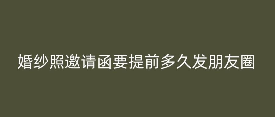 婚纱照邀请函要提前多久发朋友圈