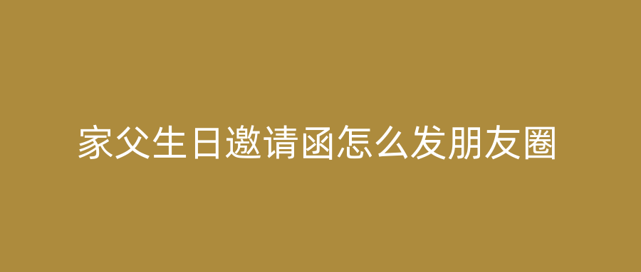 家父生日邀请函怎么发朋友圈