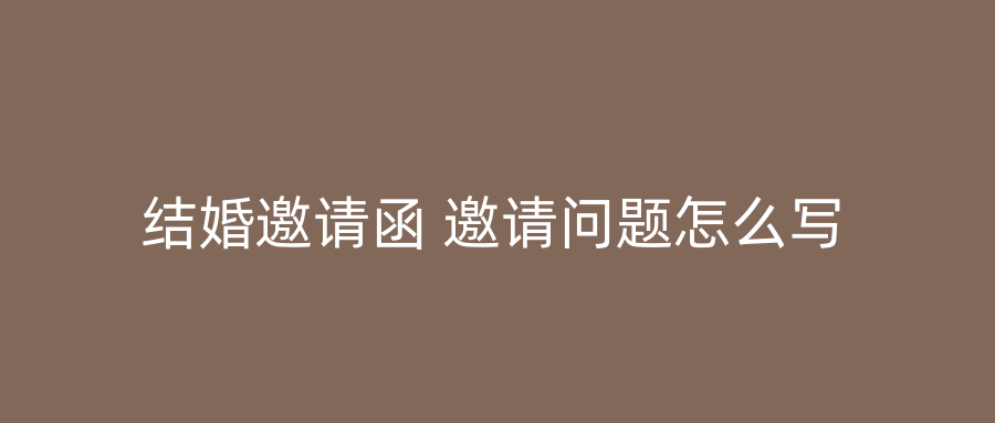 结婚邀请函 邀请问题怎么写