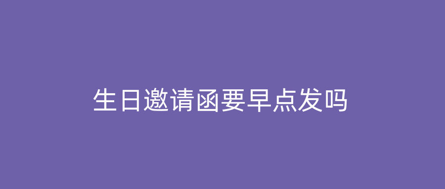 生日邀请函要早点发吗