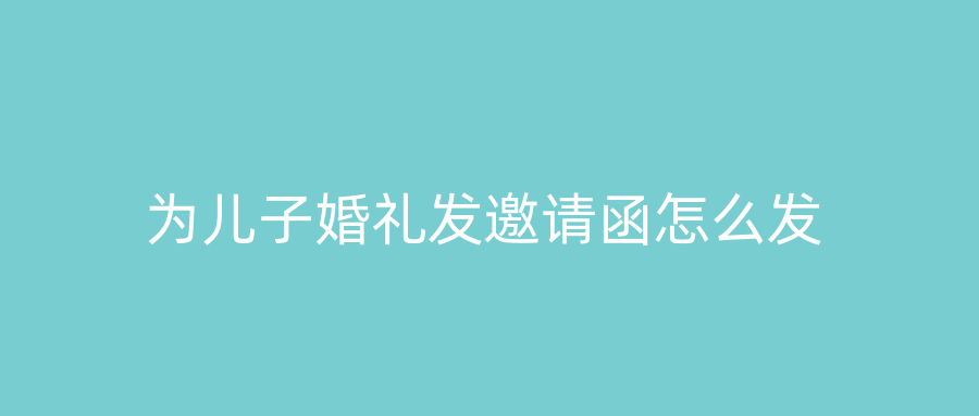 为儿子婚礼发邀请函怎么发