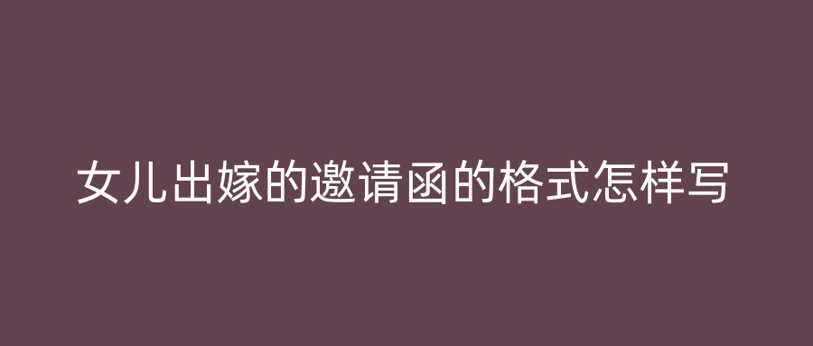 女儿出嫁的邀请函的格式怎样写
