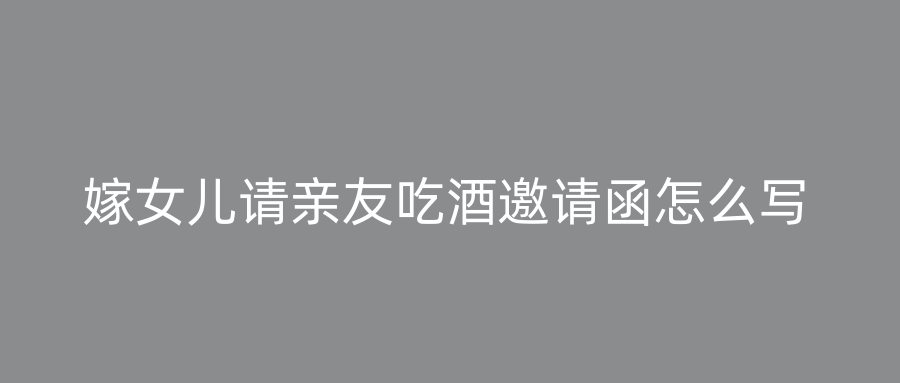 嫁女儿请亲友吃酒邀请函怎么写