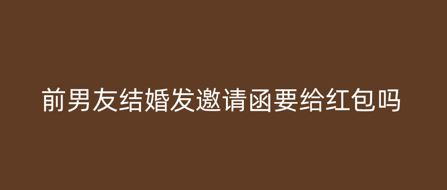 前男友结婚发邀请函要给红包吗