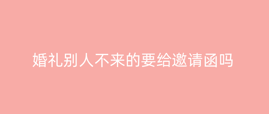 婚礼别人不来的要给邀请函吗