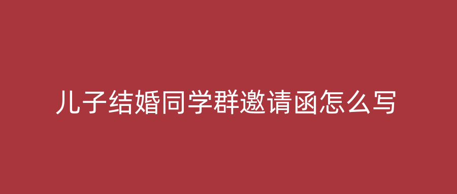 儿子结婚同学群邀请函怎么写