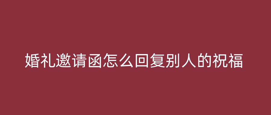 婚礼邀请函怎么回复别人的祝福