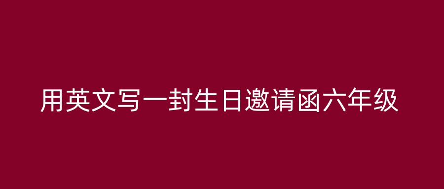 用英文写一封生日邀请函六年级