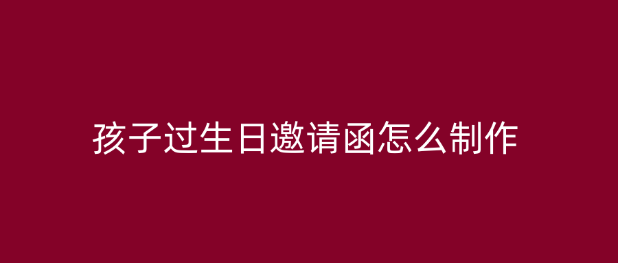 孩子过生日邀请函怎么制作