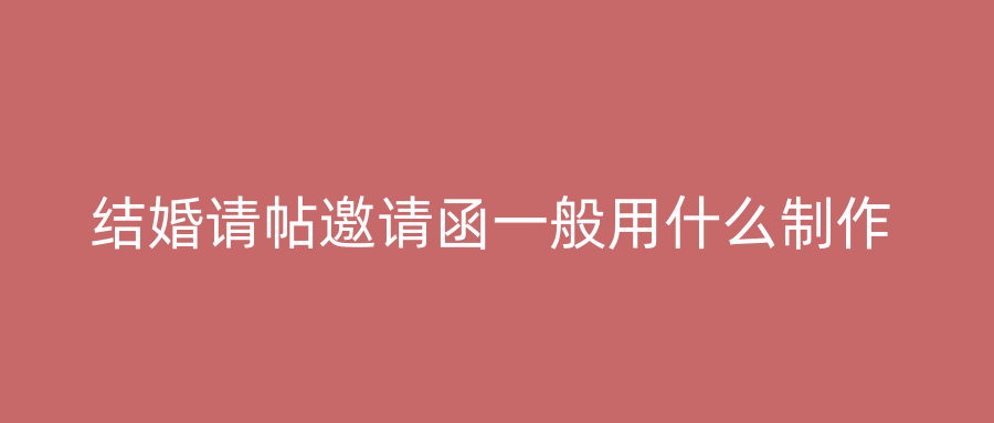 结婚请帖邀请函一般用什么制作