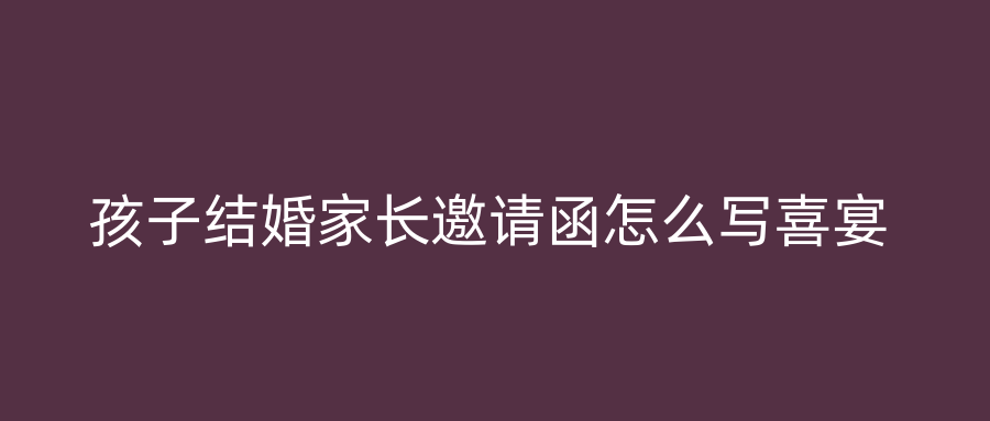 孩子结婚家长邀请函怎么写喜宴
