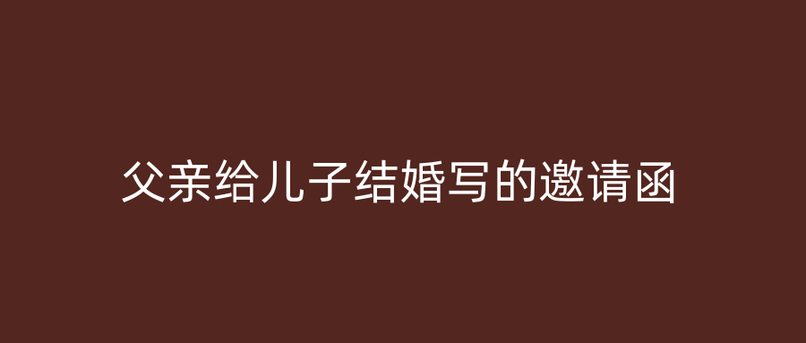 父亲给儿子结婚写的邀请函