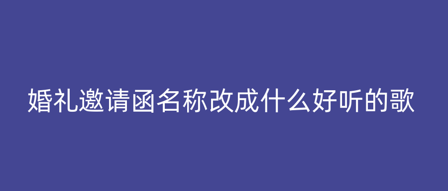 婚礼邀请函名称改成什么好听的歌