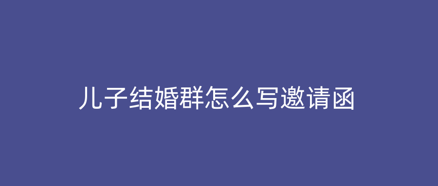 儿子结婚群怎么写邀请函
