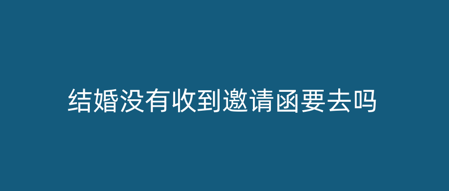 结婚没有收到邀请函要去吗