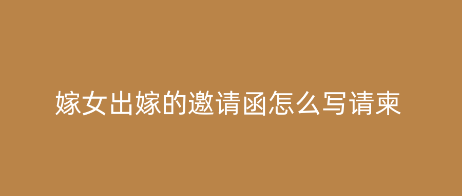 嫁女出嫁的邀请函怎么写请柬