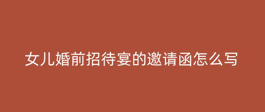 女儿婚前招待宴的邀请函怎么写
