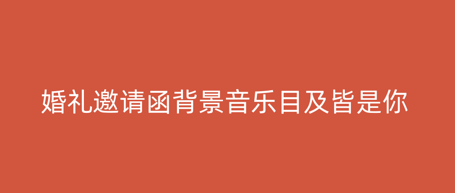 婚礼邀请函背景音乐目及皆是你