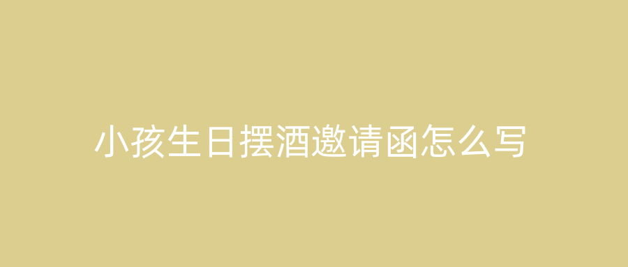小孩生日摆酒邀请函怎么写