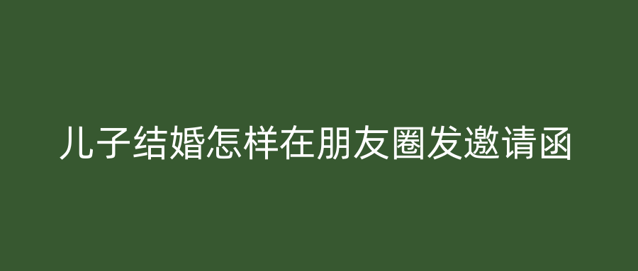 儿子结婚怎样在朋友圈发邀请函