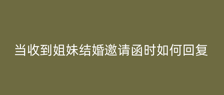 当收到姐妹结婚邀请函时如何回复
