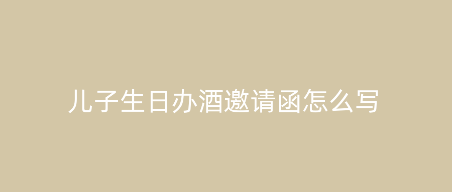 儿子生日办酒邀请函怎么写