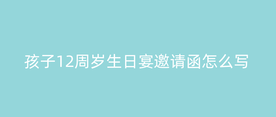 孩子12周岁生日宴邀请函怎么写