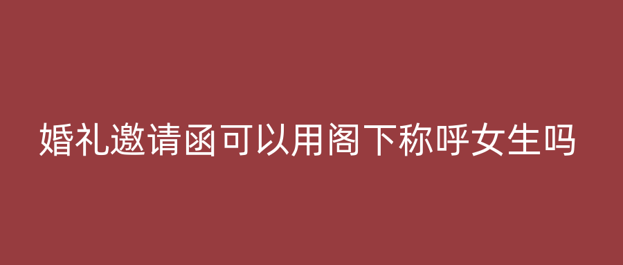 婚礼邀请函可以用阁下称呼女生吗