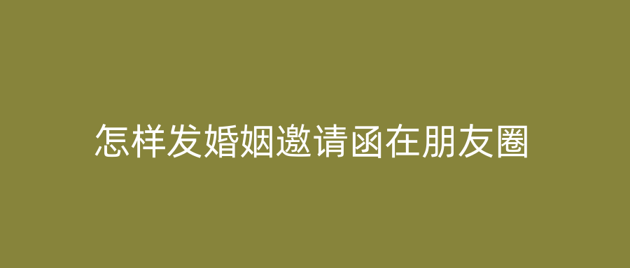 怎样发婚姻邀请函在朋友圈