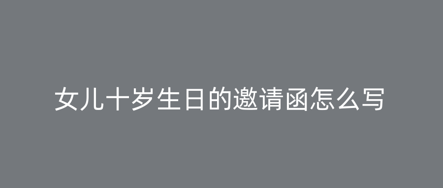 女儿十岁生日的邀请函怎么写