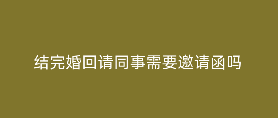 结完婚回请同事需要邀请函吗