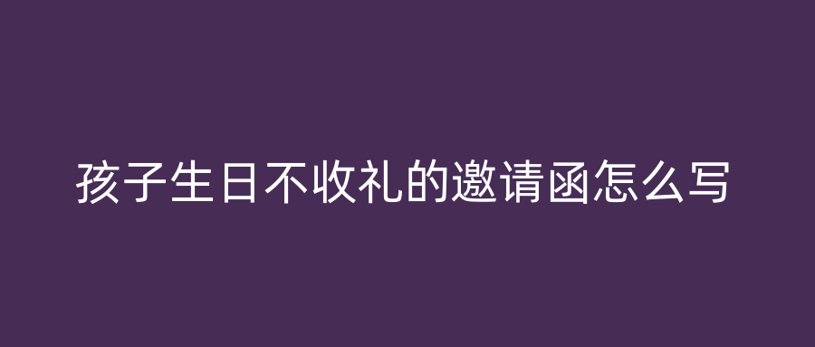 孩子生日不收礼的邀请函怎么写