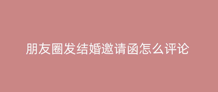 朋友圈发结婚邀请函怎么评论