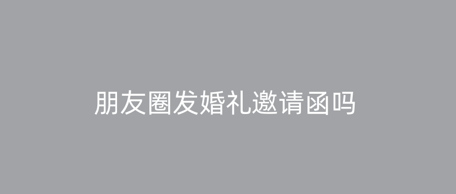 朋友圈发婚礼邀请函吗