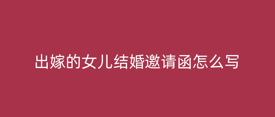 出嫁的女儿结婚邀请函怎么写
