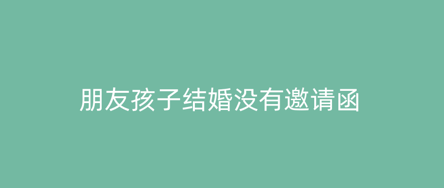 朋友孩子结婚没有邀请函