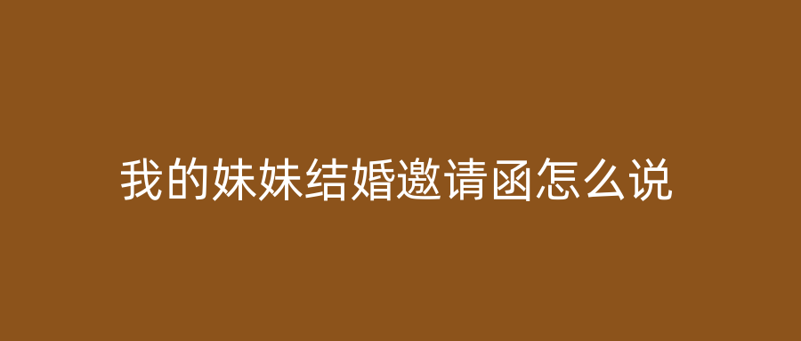 我的妹妹结婚邀请函怎么说
