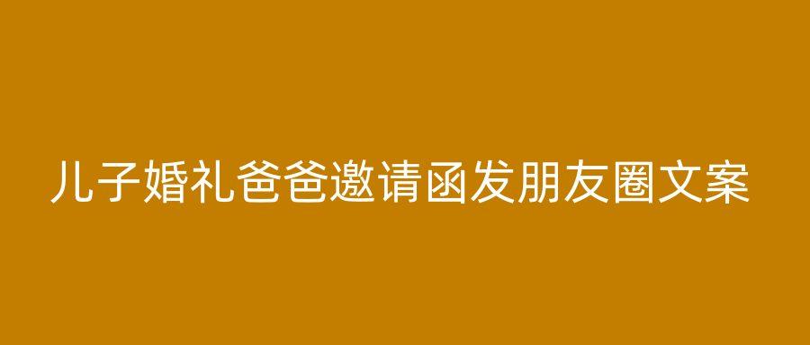 儿子婚礼爸爸邀请函发朋友圈文案