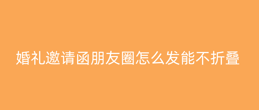 婚礼邀请函朋友圈怎么发能不折叠