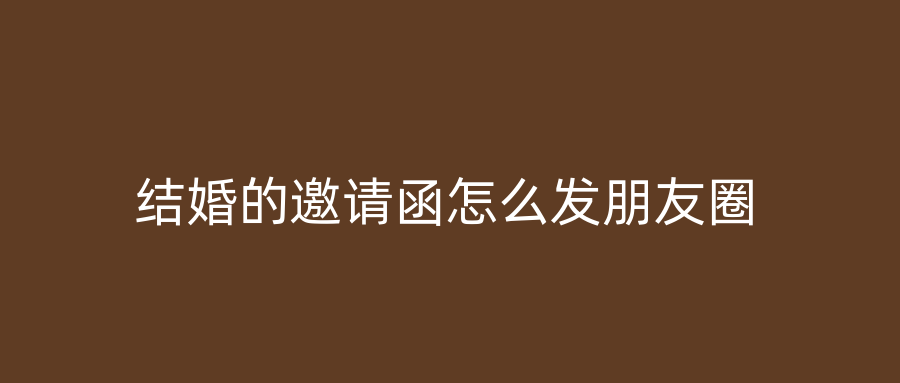 结婚的邀请函怎么发朋友圈