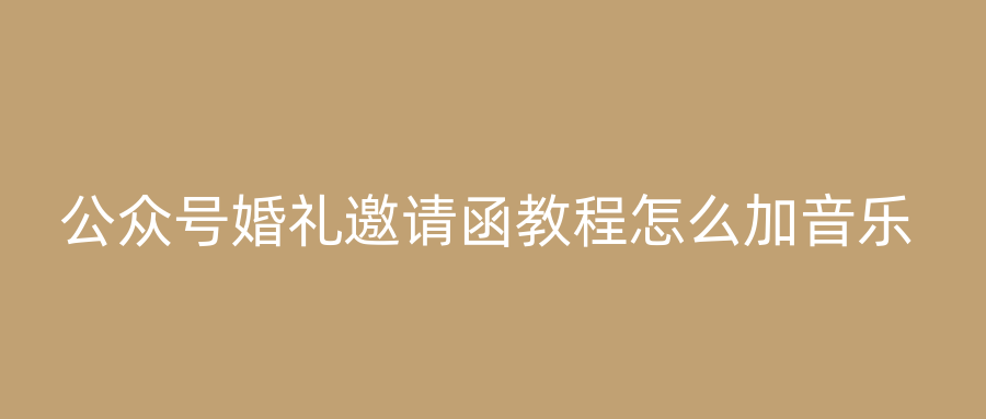 公众号婚礼邀请函教程怎么加音乐