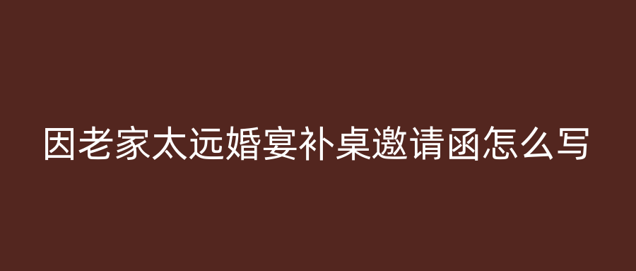 因老家太远婚宴补桌邀请函怎么写