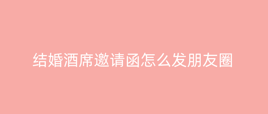 结婚酒席邀请函怎么发朋友圈
