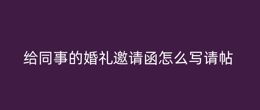 给同事的婚礼邀请函怎么写请帖