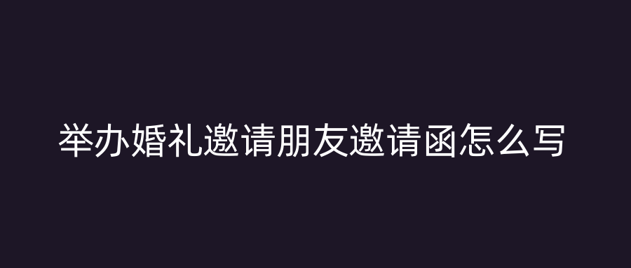举办婚礼邀请朋友邀请函怎么写