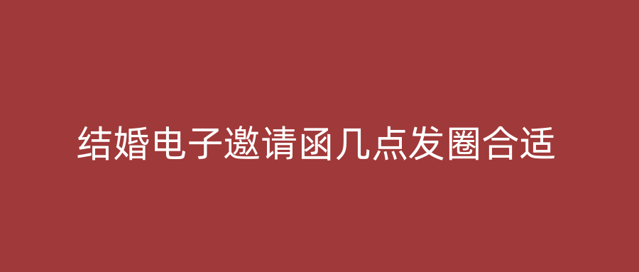 结婚电子邀请函几点发圈合适