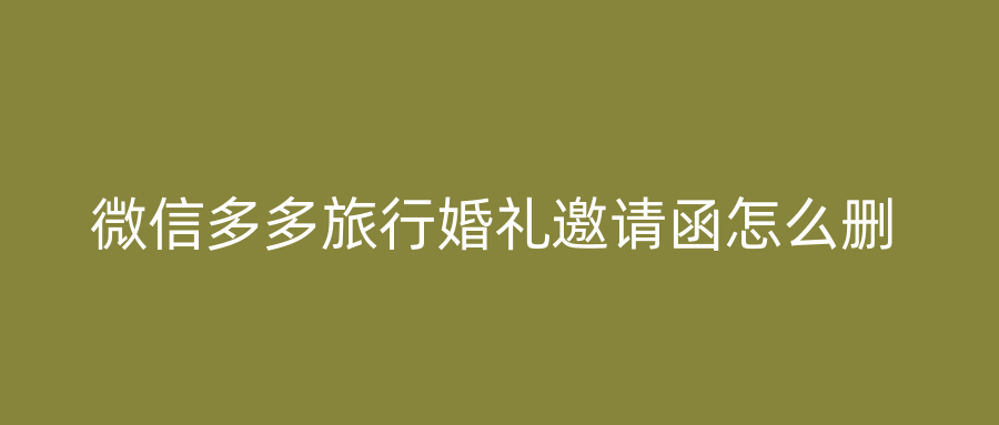 微信多多旅行婚礼邀请函怎么删