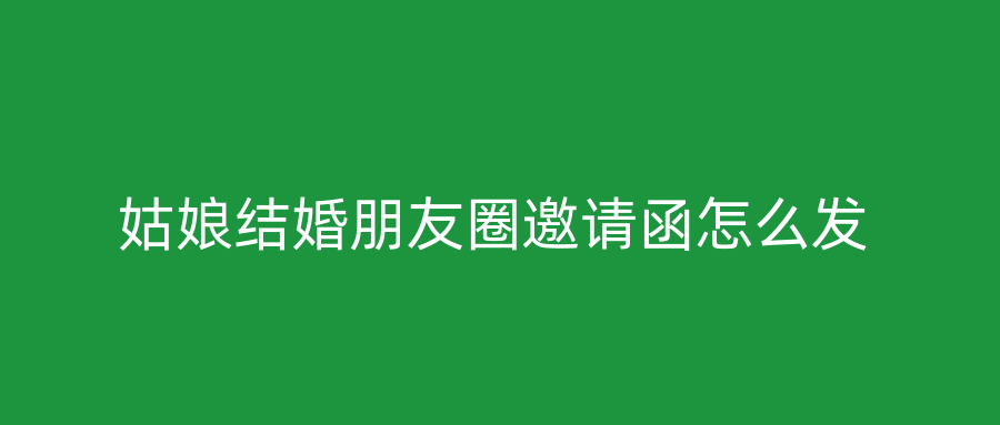 姑娘结婚朋友圈邀请函怎么发