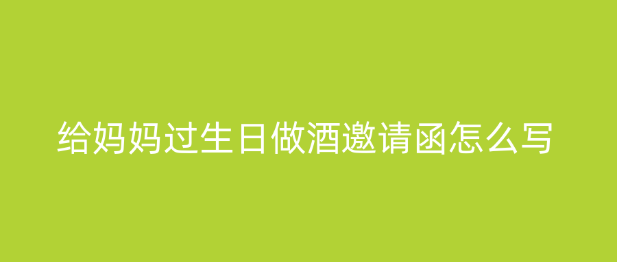 给妈妈过生日做酒邀请函怎么写