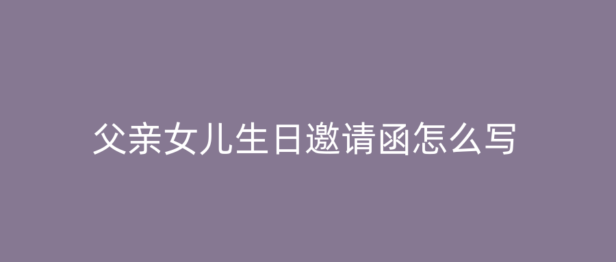 父亲女儿生日邀请函怎么写